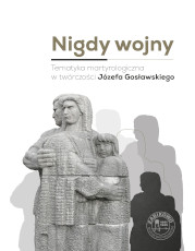 Nigdy wojny. Tematyka martyrologiczna w&nbsp;twórczości Józefa Gosławskiego